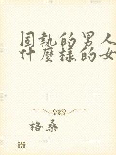 固执的男人喜欢什么样的女人