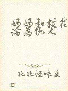 妈妈和校花女友沦为仇人