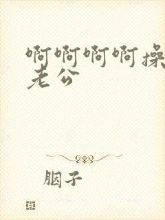 啊啊啊啊操死我老公