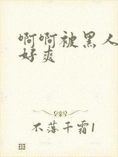 啊啊被黑人操的好爽