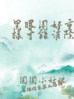 黑眼圈好重怎么样才能消除