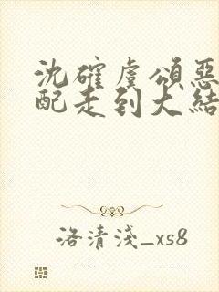 沈确虞颂恶毒女配走到大结局