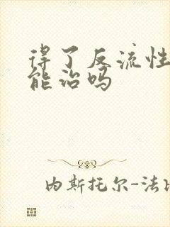 得了反流性胃炎能治吗