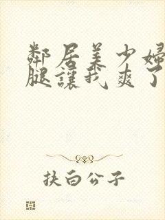 邻居美少妇张开腿让我爽了一夜