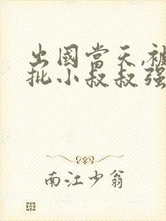 出国当天,被疯批小叔叔强取豪夺小说