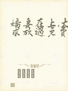 娇妻在上,大叔求放过免费阅读全文