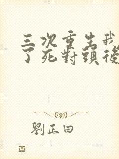 三次重生我嫁给了死对头后续