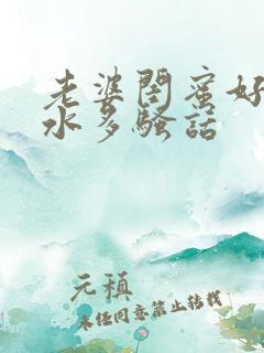 老婆闺蜜好爽,水多骚话