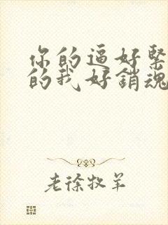 你的逼好紧,夹的我好销魂