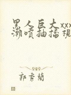 黑人巨大xxx潮喷抽搐视频