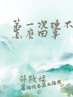 第一次硬不起来怎么回事