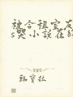 被合租室友cos哭小说在线阅读