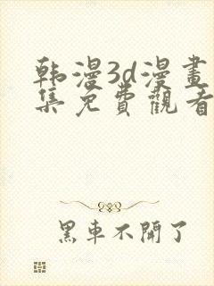 韩漫3d漫画全集免费观看