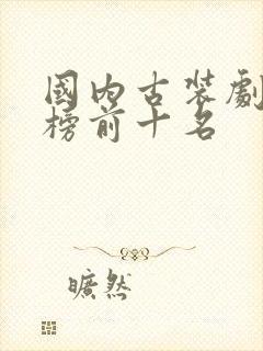 国内古装剧排行榜前十名