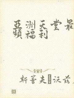 亚洲天堂最大视频福利