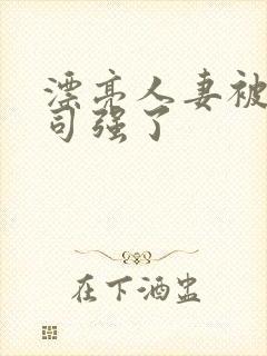 漂亮人妻被夫上司强了