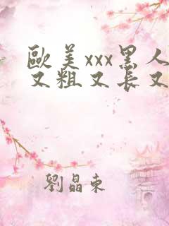 欧美xxx黑人又粗又长又大