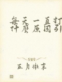 每天一直打嗝是什么原因引起的