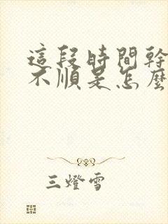 这段时间干啥都不顺是怎么了