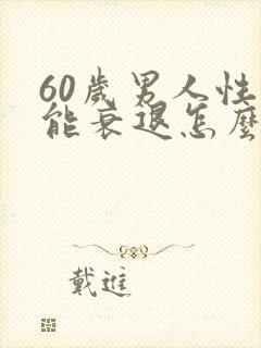 60岁男人性功能衰退怎么办