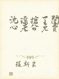 沈瑶抢了闺蜜叶心老公免费阅读