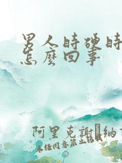 男人时硬时软是怎么回事