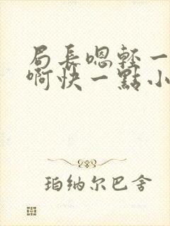 局长嗯轻一点嗯啊快一点小说