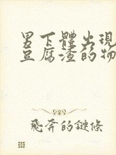 男下体出现白色豆腐渣的物体是什么引起的