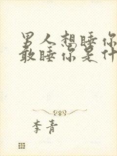 男人想睡你又不敢睡你是什么心理