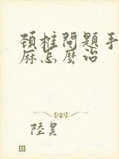 颈椎问题手麻脚麻怎么治