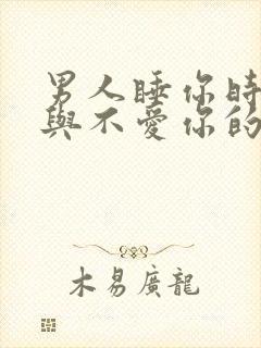 男人睡你时爱你与不爱你的表现