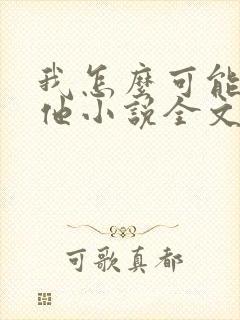 我怎么可能喜欢他小说全文免费阅读