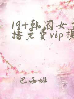 19+韩国女主播免费vip视频