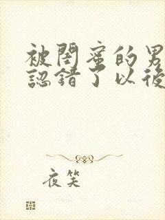 被闺蜜的男朋友认错了以后小说在线阅读