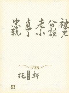 忠贞老公被迫出轨了小说免费阅读