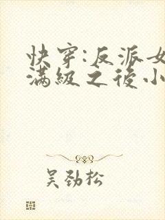 快穿:反派女主满级之后小说