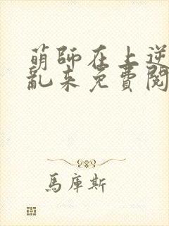 萌师在上逆徒别乱来免费阅读