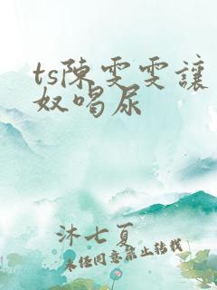 ts陈雯雯让男奴喝尿