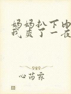 妈妈扒下内裤让我爽了一夜小