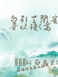 勾引了闺蜜的爸爸以后(高