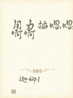 用力插嗯嗯嗯啊啊啊