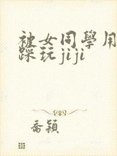 被女同学用玉足踩玩jiji