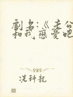 剧名:《老公请和我恋爱吧》