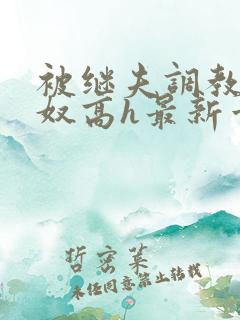 被继夫调教成小奴高h最新章节