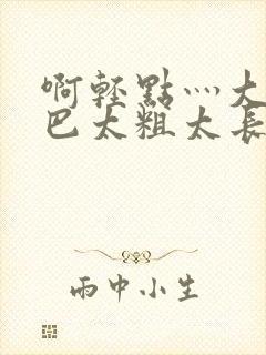 啊轻点灬大ji巴太粗太长了系统