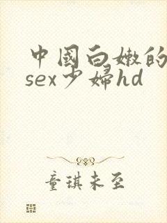 中国白嫩的18sex少妇hd