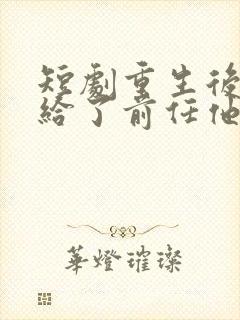 短剧重生后我嫁给了前任他叔完整版