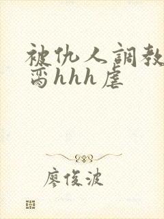 被仇人调教成禁脔hhh虐