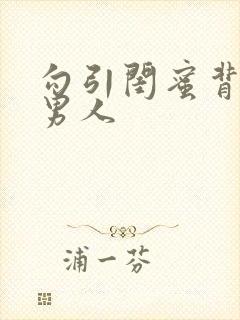 勾引闺蜜背后的男人