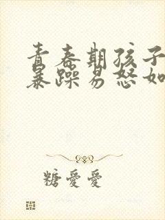 青春期孩子脾气暴躁易怒如何办